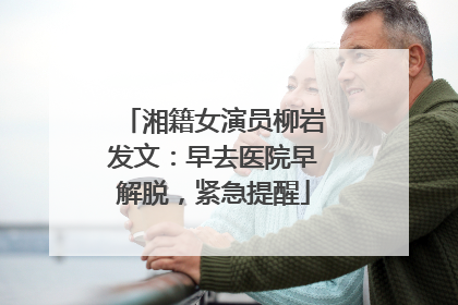 湘籍女演员柳岩发文：早去医院早解脱，紧急提醒