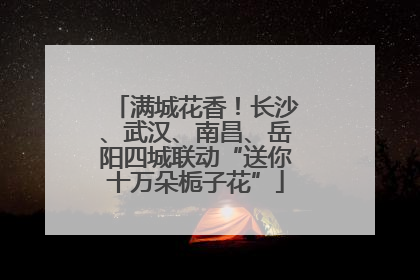 满城花香！长沙、武汉、南昌、岳阳四城联动“送你十万朵栀子花”