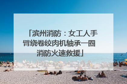 滨州消防：女工人手臂绕卷绞肉机轴承一圈 消防火速救援