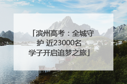 滨州高考：全城守护 近23000名学子开启追梦之旅