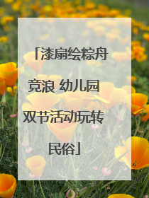 漆扇绘粽舟竞浪 幼儿园双节活动玩转民俗