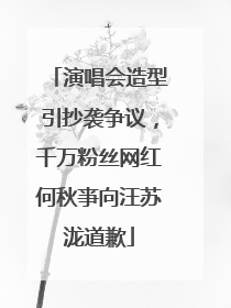 演唱会造型引抄袭争议，千万粉丝网红何秋亊向汪苏泷道歉