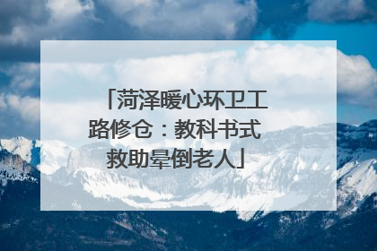 菏泽暖心环卫工路修仓：教科书式救助晕倒老人