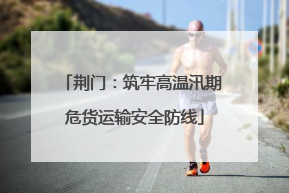 荆门：筑牢高温汛期危货运输安全防线
