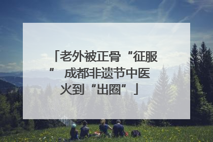 老外被正骨“征服” 成都非遗节中医火到“出圈”
