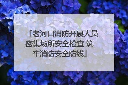 老河口消防开展人员密集场所安全检查 筑牢消防安全防线