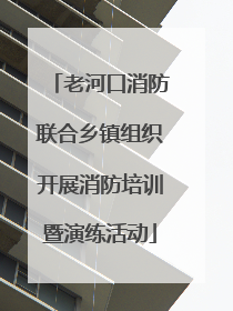 老河口消防联合乡镇组织开展消防培训暨演练活动