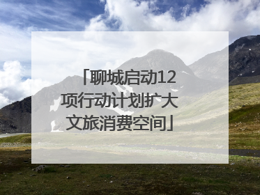 聊城启动12项行动计划扩大文旅消费空间