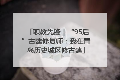 职教先锋｜“95后”古建修复师：我在青岛历史城区修古建