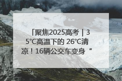 聚焦2025高考｜35℃高温下的 26℃清凉！16辆公交车变身“助考驿站”为高考护航