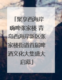 聚享西海岸 嗨啤张家楼 青岛西海岸新区张家楼街道首届啤酒文化大集盛大启幕