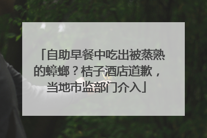 自助早餐中吃出被蒸熟的蟑螂？桔子酒店道歉，当地市监部门介入