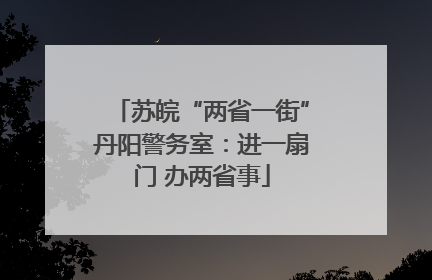 苏皖“两省一街”丹阳警务室：进一扇门 办两省事