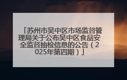 苏州市吴中区市场监督管理局关于公布吴中区食品安全监督抽检信息的公告（2025年第四期）