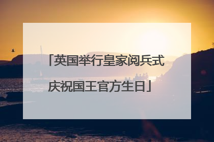 英国举行皇家阅兵式庆祝国王官方生日