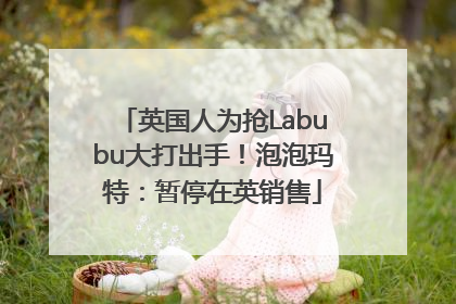 英国人为抢Labubu大打出手！泡泡玛特：暂停在英销售
