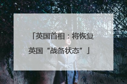 英国首相：将恢复英国“战备状态”