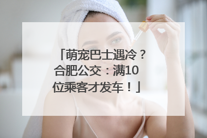 萌宠巴士遇冷？合肥公交：满10位乘客才发车！