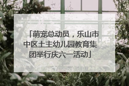 萌宠总动员，乐山市中区土主幼儿园教育集团举行庆六一活动