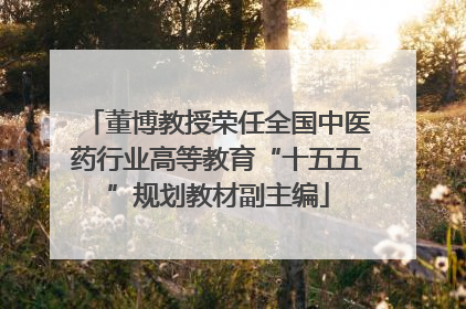 董博教授荣任全国中医药行业高等教育“十五五”规划教材副主编