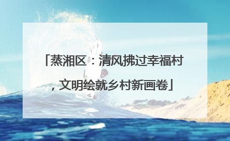 蒸湘区：清风拂过幸福村，文明绘就乡村新画卷