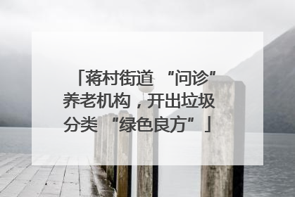 蒋村街道 “问诊” 养老机构，开出垃圾分类 “绿色良方”
