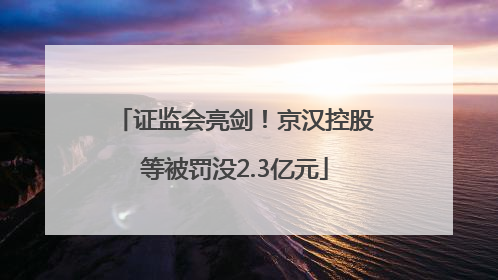 证监会亮剑！京汉控股等被罚没2.3亿元