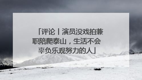 评论丨演员没戏拍兼职陪爬泰山，生活不会辜负乐观努力的人