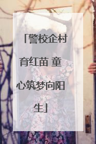 警校企村育红苗 童心筑梦向阳生