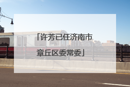 许芳已任济南市章丘区委常委