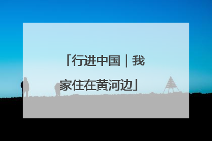 行进中国｜我家住在黄河边