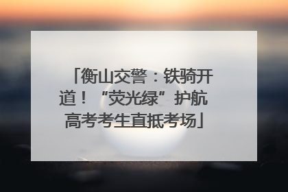 衡山交警：铁骑开道！“荧光绿”护航高考考生直抵考场