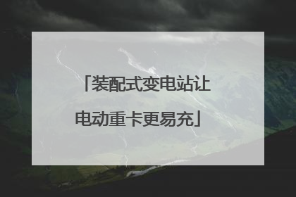 装配式变电站让电动重卡更易充