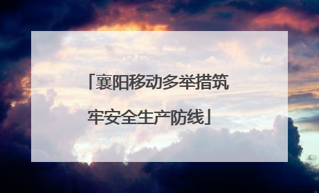 襄阳移动多举措筑牢安全生产防线