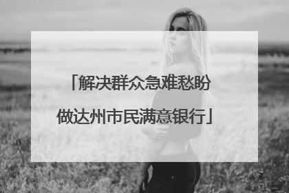 解决群众急难愁盼 做达州市民满意银行