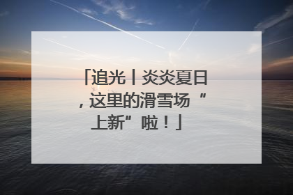 追光丨炎炎夏日，这里的滑雪场“上新”啦！