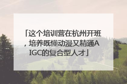 这个培训营在杭州开班，培养既懂动漫又精通AIGC的复合型人才