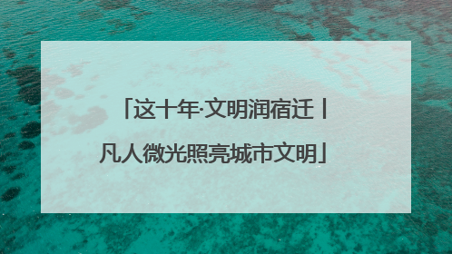 这十年·文明润宿迁丨凡人微光照亮城市文明