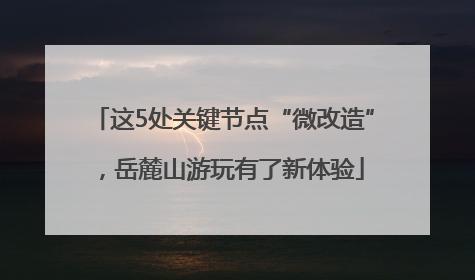 这5处关键节点“微改造”，岳麓山游玩有了新体验