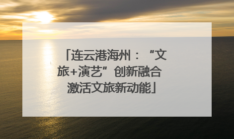 连云港海州：“文旅+演艺”创新融合 激活文旅新动能