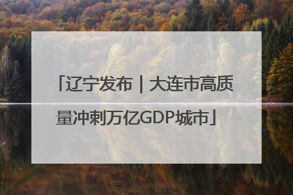 辽宁发布｜大连市高质量冲刺万亿GDP城市