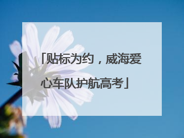 贴标为约，威海爱心车队护航高考