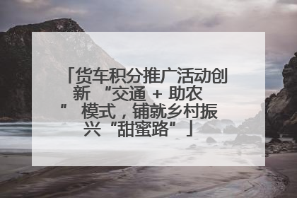 货车积分推广活动创新 “交通 + 助农” 模式，铺就乡村振兴“甜蜜路”