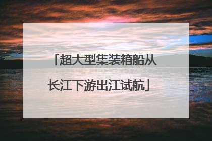 超大型集装箱船从长江下游出江试航