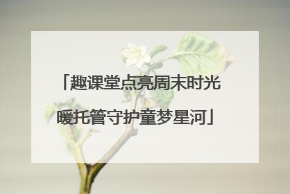 趣课堂点亮周末时光 暖托管守护童梦星河