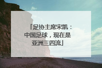 足协主席宋凯：中国足球，现在是亚洲三四流