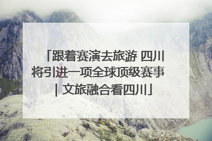 跟着赛演去旅游 四川将引进一项全球顶级赛事｜文旅融合看四川