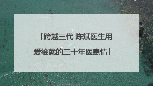 跨越三代 陈斌医生用爱绘就的三十年医患情