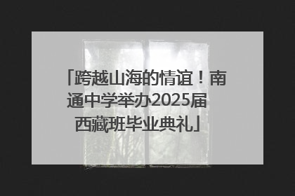 跨越山海的情谊！南通中学举办2025届西藏班毕业典礼