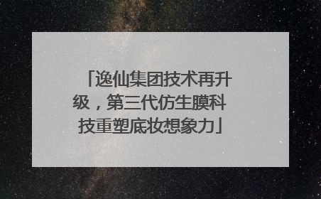 逸仙集团技术再升级，第三代仿生膜科技重塑底妆想象力